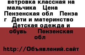 ветровка классная на мальчика › Цена ­ 300 - Пензенская обл., Пенза г. Дети и материнство » Детская одежда и обувь   . Пензенская обл.